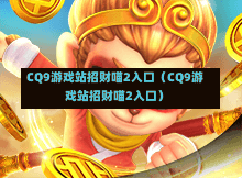 CQ9游戏站招财喵2入口（CQ9游戏站招财喵2入口）