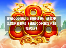 正版CQ9游戏六颗糖试玩：畅享安全娱乐新体验（正版CQ9游戏六颗糖试玩）